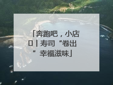 奔跑吧，小店㊼丨寿司“卷出”幸福滋味