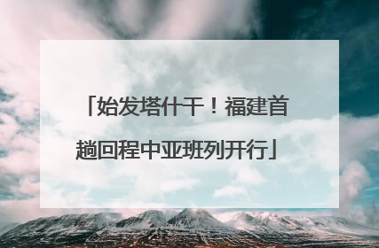 始发塔什干！福建首趟回程中亚班列开行