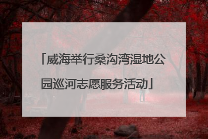 威海举行桑沟湾湿地公园巡河志愿服务活动