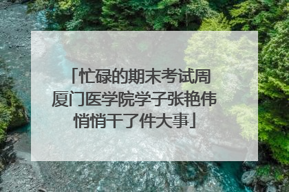 忙碌的期末考试周 厦门医学院学子张艳伟悄悄干了件大事