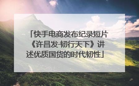 快手电商发布纪录短片《许昌发·韧行天下》讲述优质国货的时代韧性