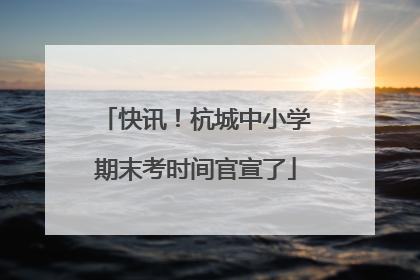 快讯！杭城中小学期末考时间官宣了