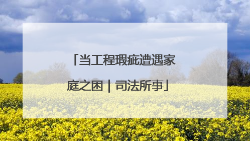 当工程瑕疵遭遇家庭之困｜司法所事