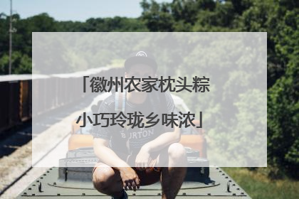 徽州农家枕头粽 小巧玲珑乡味浓