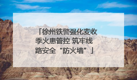 徐州铁警强化麦收季火患管控 筑牢线路安全“防火墙”