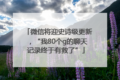 微信将迎史诗级更新，“我80个g的聊天记录终于有救了”