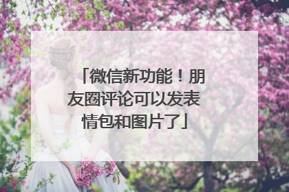 微信新功能！朋友圈评论可以发表情包和图片了
