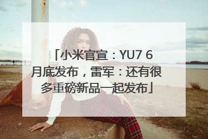 小米官宣：YU7 6月底发布，雷军：还有很多重磅新品一起发布