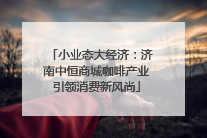 小业态大经济：济南中恒商城咖啡产业引领消费新风尚