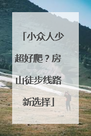 小众人少超好爬？房山徒步线路新选择