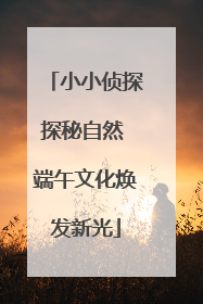 小小侦探探秘自然 端午文化焕发新光