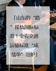 山东的“路”接轨国际标准！全省交通运输标准“成绩单”出炉
