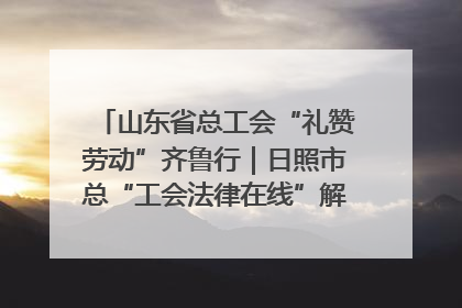 山东省总工会“礼赞劳动”齐鲁行｜日照市总“工会法律在线”解决职工愁“薪”事