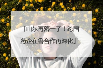 山东再落一子！跨国药企在鲁合作再深化
