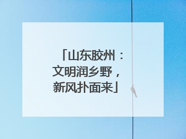 山东胶州：文明润乡野，新风扑面来