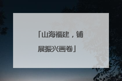 山海福建，铺展振兴画卷