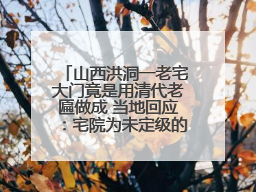 山西洪洞一老宅大门竟是用清代老匾做成 当地回应：宅院为未定级的不可移动文物