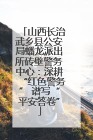 山西长治武乡县公安局蟠龙派出所砖壁警务中心：深耕“红色警务” 谱写“平安答卷”