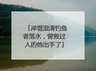 岸堤湿滑钓鱼者落水，曾救过人的他出手了