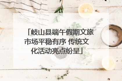岐山县端午假期文旅市场平稳有序 传统文化活动亮点纷呈