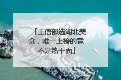 工信部选湖北美食，唯一上榜的竟不是热干面