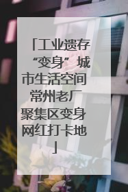 工业遗存“变身”城市生活空间 常州老厂聚集区变身网红打卡地