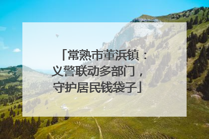 常熟市董浜镇：义警联动多部门，守护居民钱袋子