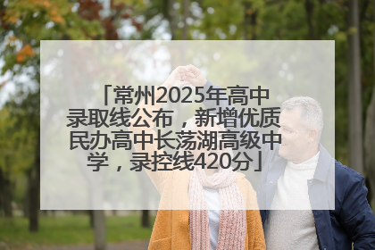 常州2025年高中录取线公布，新增优质民办高中长荡湖高级中学，录控线420分