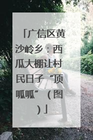 广信区黄沙岭乡：西瓜大棚让村民日子“顶呱呱”（图）