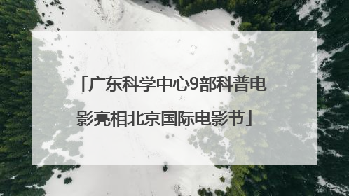 广东科学中心9部科普电影亮相北京国际电影节