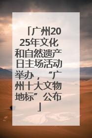 广州2025年文化和自然遗产日主场活动举办，“广州十大文物地标”公布