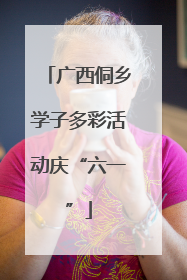 广西侗乡学子多彩活动庆“六一”