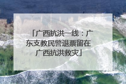 广西抗洪一线：广东支教民警退票留在广西抗洪救灾