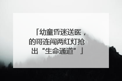 幼童昏迷送医，的哥连闯两红灯抢出“生命通道”