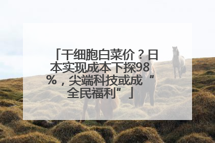 干细胞白菜价？日本实现成本下探98%，尖端科技或成“全民福利”