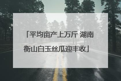 平均亩产上万斤 湖南衡山白玉丝瓜迎丰收