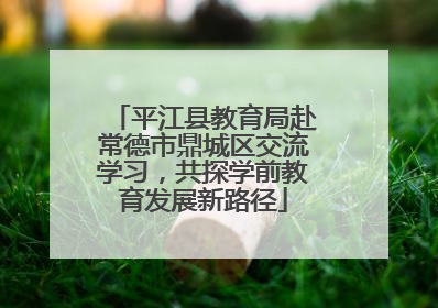 平江县教育局赴常德市鼎城区交流学习，共探学前教育发展新路径
