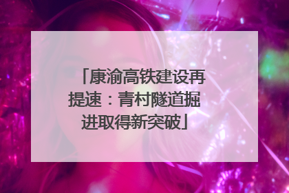 康渝高铁建设再提速：青村隧道掘进取得新突破