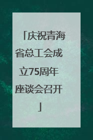 庆祝青海省总工会成立75周年座谈会召开