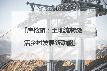 库伦旗：土地流转激活乡村发展新动能