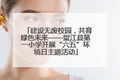 建设无废校园，共育绿色未来——望江县第一小学开展“六五”环境日主题活动