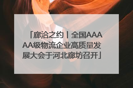 廊洽之约丨全国AAAAA级物流企业高质量发展大会于河北廊坊召开