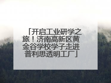开启工业研学之旅！济南高新区黄金谷学校学子走进普利思透明工厂