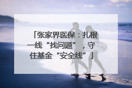 张家界医保：扎根一线“找问题”，守住基金“安全线”