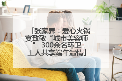 张家界：爱心火锅宴致敬“城市美容师” 300余名环卫工人共享端午温情