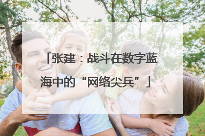 张建：战斗在数字蓝海中的“网络尖兵”