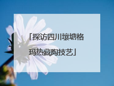探访四川壤塘格玛热藏陶技艺