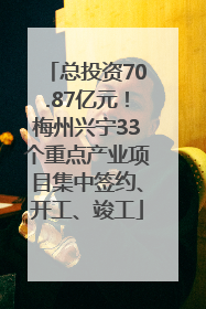 总投资70.87亿元！梅州兴宁33个重点产业项目集中签约、开工、竣工