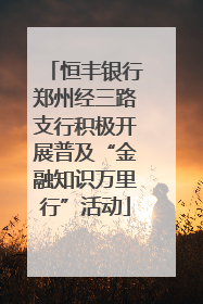恒丰银行郑州经三路支行积极开展普及“金融知识万里行”活动