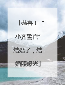 恭喜！“小齐警官”结婚了，结婚照曝光
